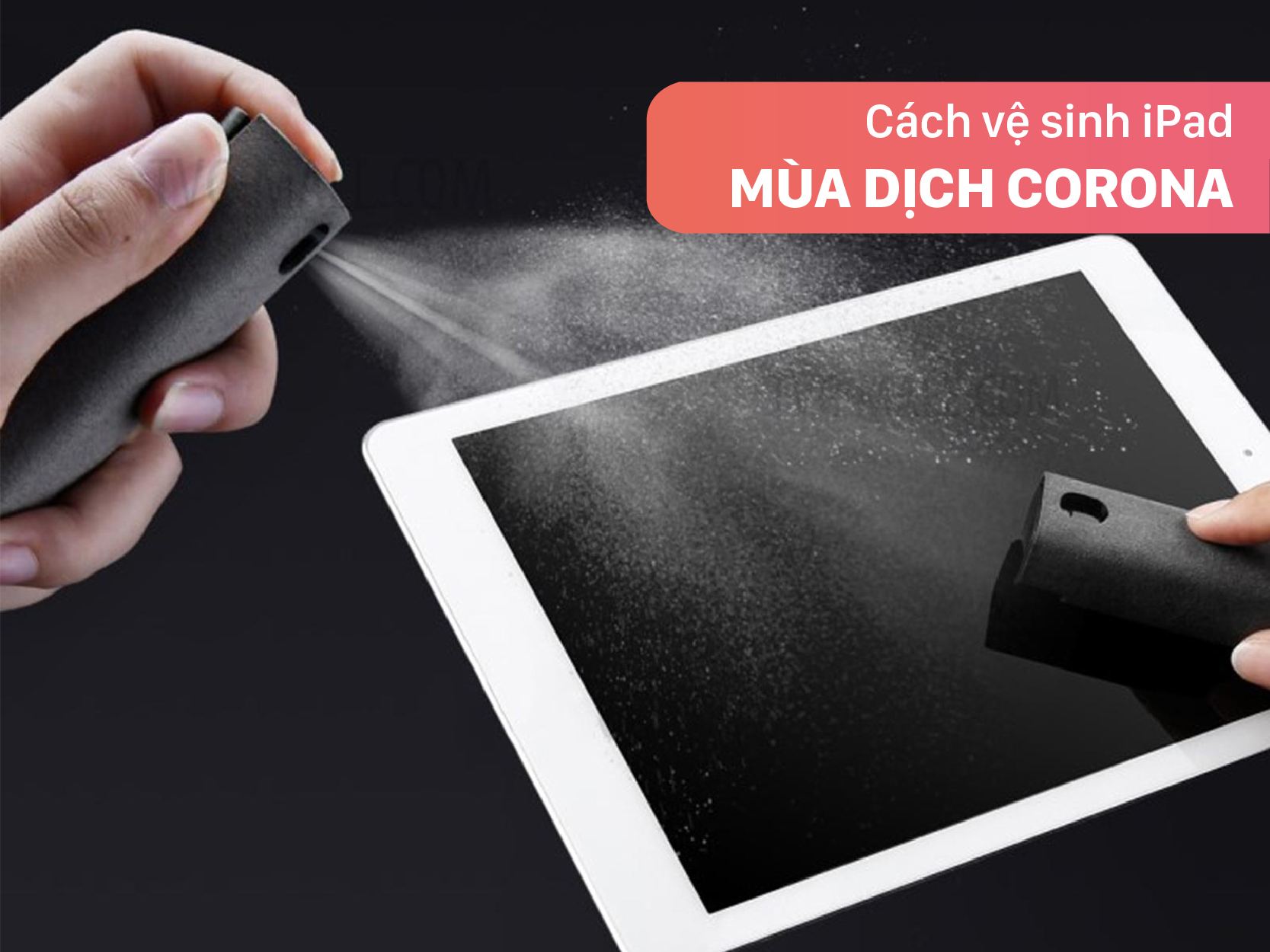 Hướng dẫn cách vệ sinh iPad tại nhà trong mùa dịch bệnh